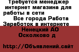 Требуется менеджер интернет-магазина для работы в сети.                 - Все города Работа » Заработок в интернете   . Ненецкий АО,Осколково д.